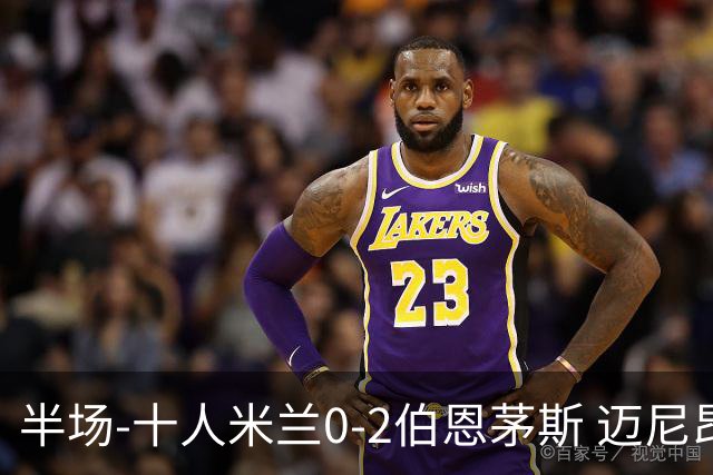 半场-十人米兰0-2伯恩茅斯 迈尼昂送红点德温特送点塔韦尼耶点射